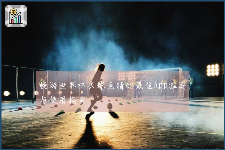 畅游世界杯买球竞猜的最佳App推荐与使用指南