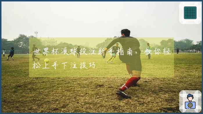 世界杯滚球投注新手指南，教你轻松上手下注技巧