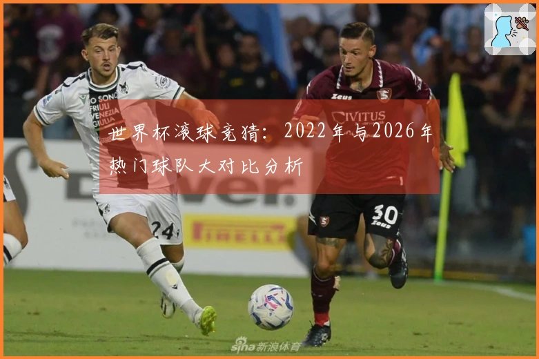 世界杯滚球竞猜：2022年与2026年热门球队大对比分析
