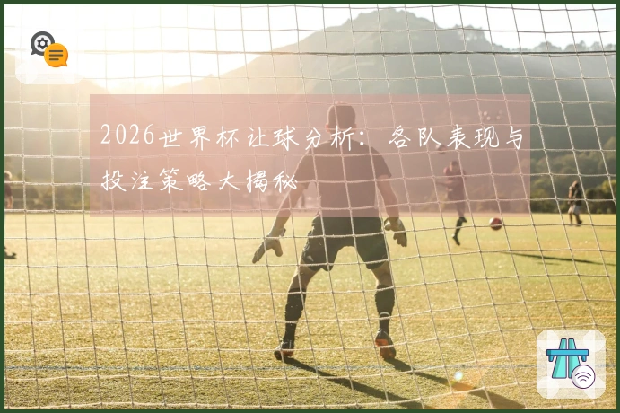 2026世界杯让球分析：各队表现与投注策略大揭秘