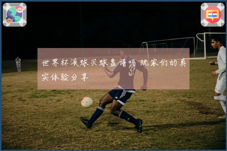 世界杯滚球买球靠谱吗 玩家们的真实体验分享