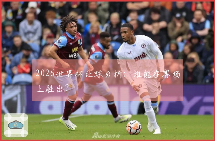 2026世界杯让球分析：谁能在赛场上胜出？