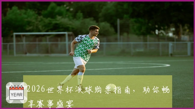 2026世界杯滚球购票指南，助你畅享赛事盛宴