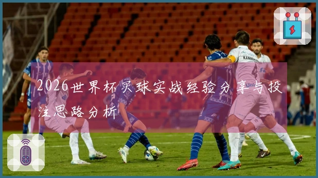 2026世界杯买球实战经验分享与投注思路分析