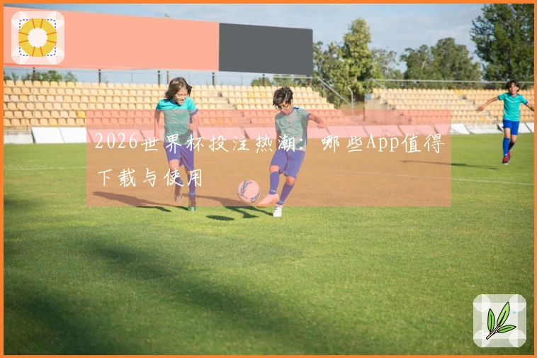 2026世界杯投注热潮：哪些App值得下载与使用