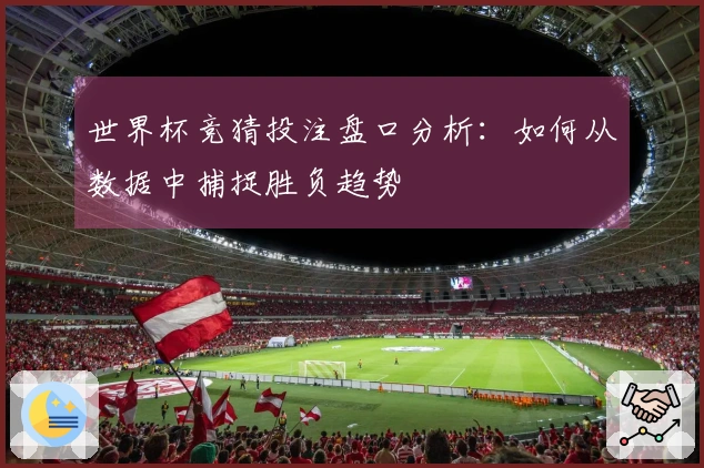 世界杯竞猜投注盘口分析：如何从数据中捕捉胜负趋势