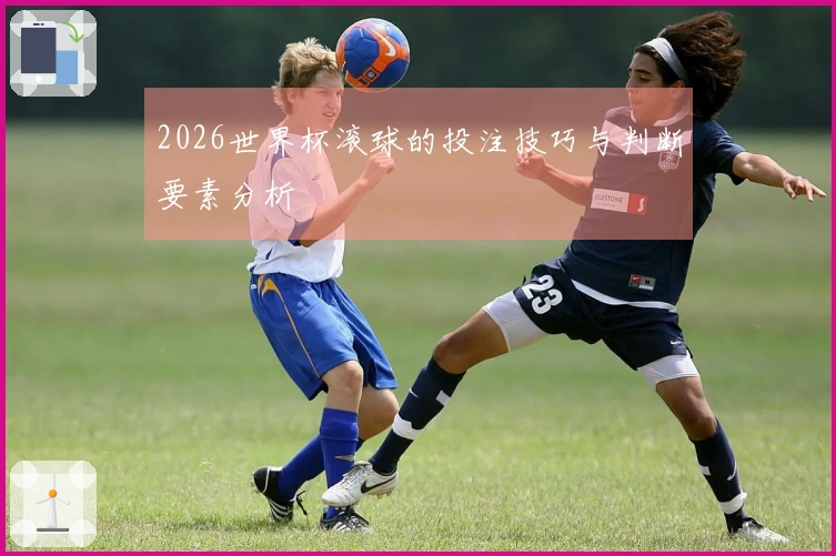 2026世界杯滚球的投注技巧与判断要素分析