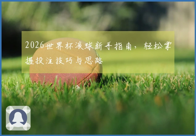 2026世界杯滚球新手指南，轻松掌握投注技巧与思路