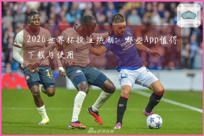 2026世界杯投注热潮：哪些App值得下载与使用