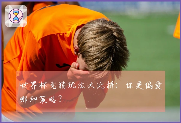 世界杯竞猜玩法大比拼：你更偏爱哪种策略？