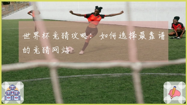 世界杯竞猜攻略：如何选择最靠谱的竞猜网站