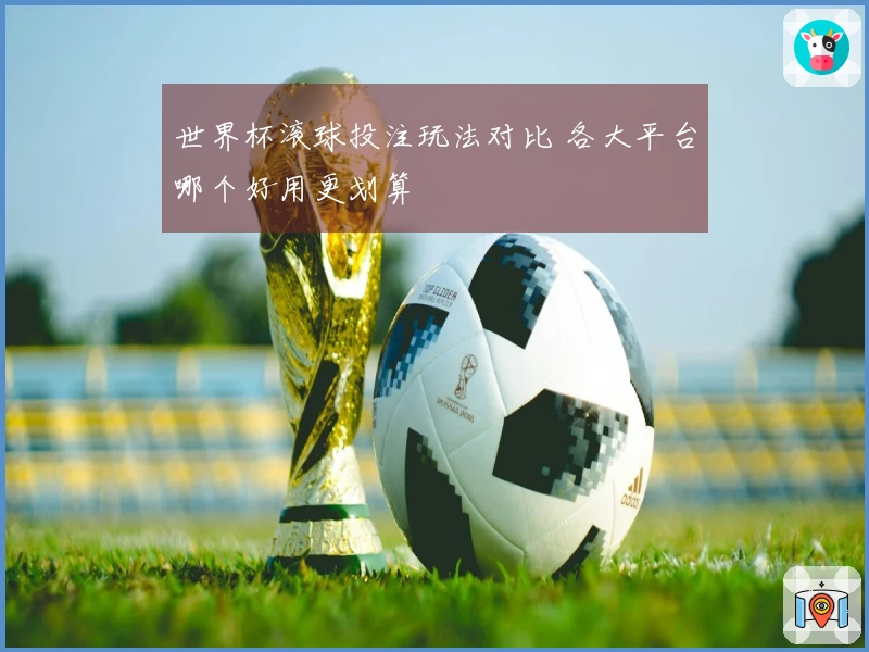 世界杯滚球投注玩法对比 各大平台哪个好用更划算