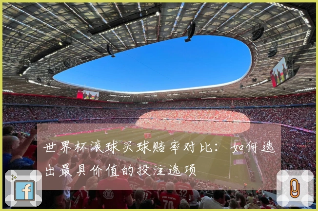 世界杯滚球买球赔率对比:如何选出最具价值的投注选项