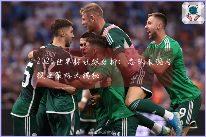 2026世界杯让球分析：各队表现与投注策略大揭秘