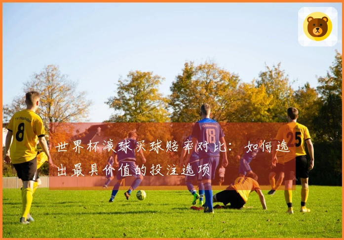 世界杯滚球买球赔率对比：如何选出最具价值的投注选项