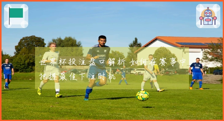 世界杯投注盘口解析 如何在赛事中把握最佳下注时机