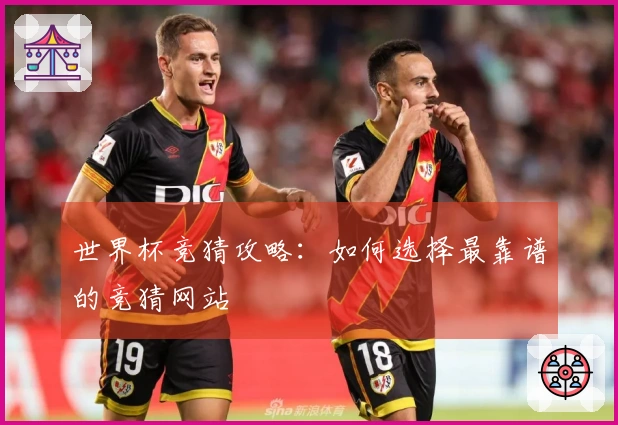 世界杯竞猜攻略：如何选择最靠谱的竞猜网站